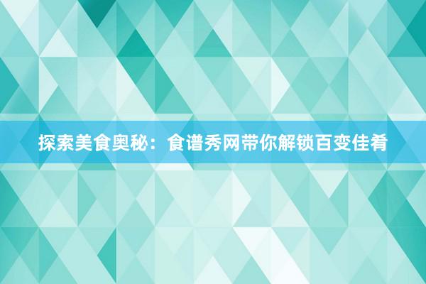 探索美食奥秘：食谱秀网带你解锁百变佳肴