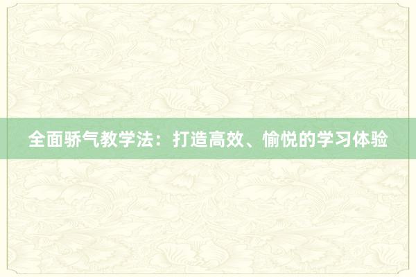 全面骄气教学法：打造高效、愉悦的学习体验