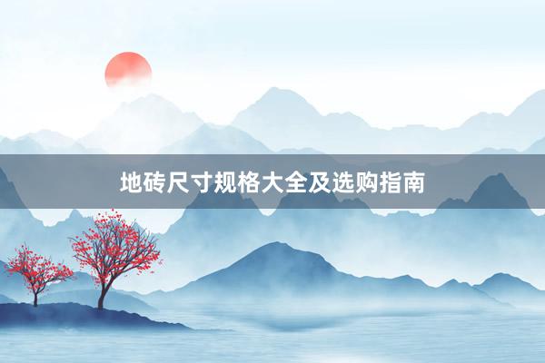 地砖尺寸规格大全及选购指南