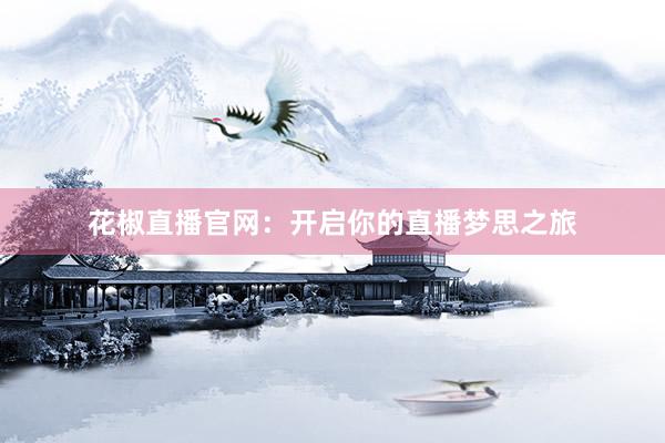 花椒直播官网：开启你的直播梦思之旅